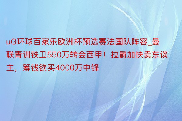 uG环球百家乐欧洲杯预选赛法国队阵容_曼联青训铁卫550万转会西甲！拉爵加快卖东谈主，筹钱欲买4000万中锋