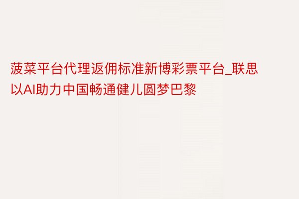 菠菜平台代理返佣标准新博彩票平台_联思以AI助力中国畅通健儿圆梦巴黎