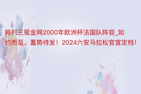 排列三现金网2000年欧洲杯法国队阵容_如约而至，蓄势待发！2024六安马拉松官宣定档！