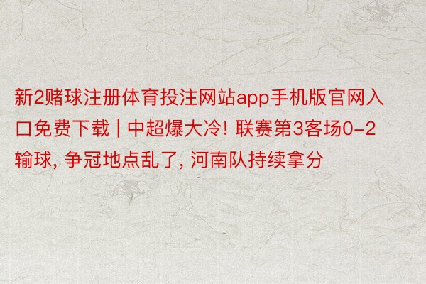 新2赌球注册体育投注网站app手机版官网入口免费下载 | 中超爆大冷! 联赛第3客场0-2输球, 争冠地点乱了, 河南队持续拿分