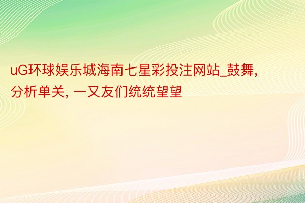 uG环球娱乐城海南七星彩投注网站_鼓舞, 分析单关, 一又友们统统望望