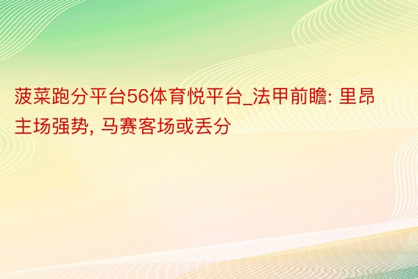 菠菜跑分平台56体育悦平台_法甲前瞻: 里昂主场强势, 马赛客场或丢分