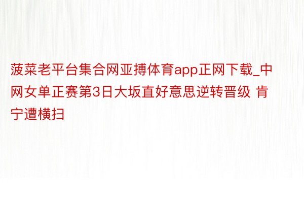 菠菜老平台集合网亚搏体育app正网下载_中网女单正赛第3日大坂直好意思逆转晋级 肯宁遭横扫