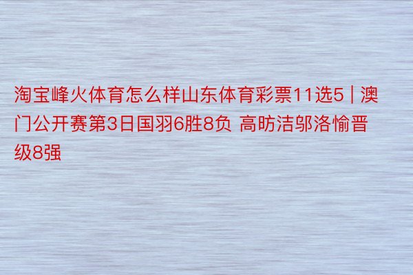 淘宝峰火体育怎么样山东体育彩票11选5 | 澳门公开赛第3日国羽6胜8负 高昉洁邬洛愉晋级8强