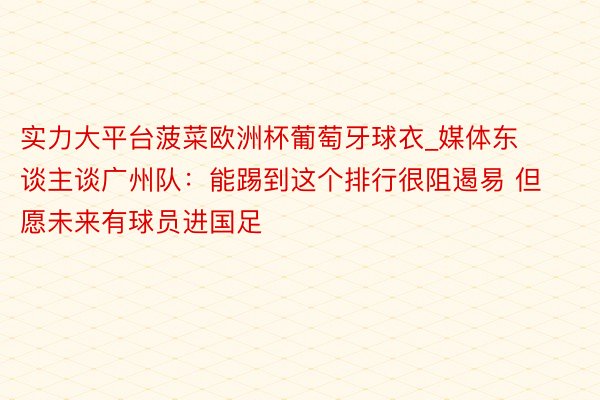 实力大平台菠菜欧洲杯葡萄牙球衣_媒体东谈主谈广州队：能踢到这个排行很阻遏易 但愿未来有球员进国足