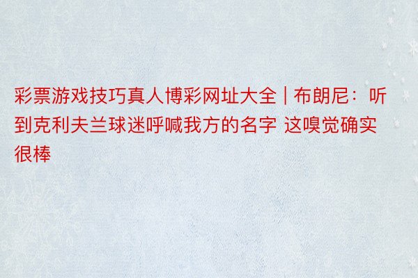 彩票游戏技巧真人博彩网址大全 | 布朗尼：听到克利夫兰球迷呼喊我方的名字 这嗅觉确实很棒