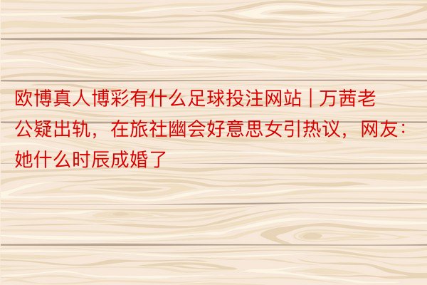 欧博真人博彩有什么足球投注网站 | 万茜老公疑出轨，在旅社幽会好意思女引热议，网友：她什么时辰成婚了