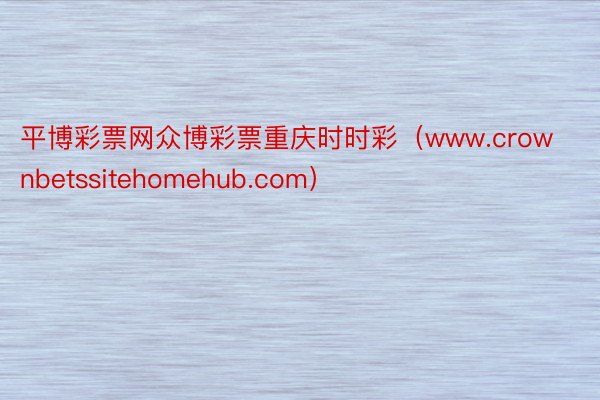 平博彩票网众博彩票重庆时时彩（www.crownbetssitehomehub.com）