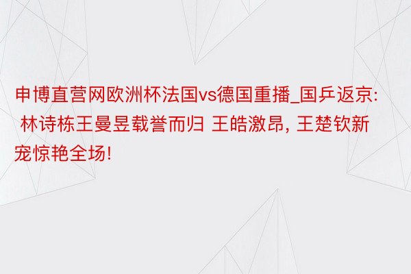 申博直营网欧洲杯法国vs德国重播_国乒返京: 林诗栋王曼昱载誉而归 王皓激昂, 王楚钦新宠惊艳全场!