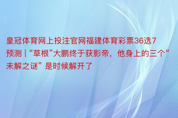 皇冠体育网上投注官网福建体育彩票36选7预测 | “草根”大鹏终于获影帝，他身上的三个“未解之谜” 是时候解开了