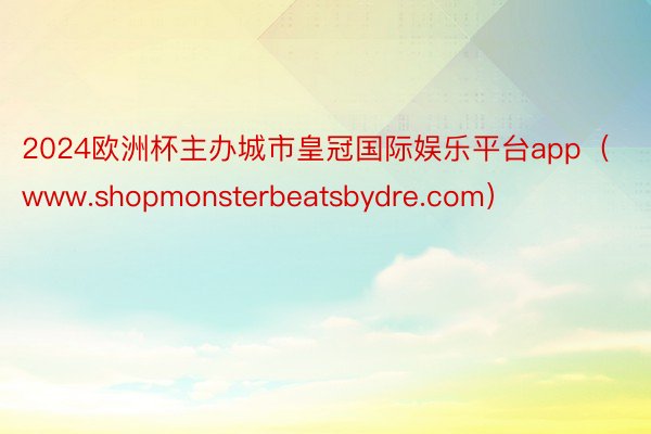 2024欧洲杯主办城市皇冠国际娱乐平台app（www.shopmonsterbeatsbydre.com）