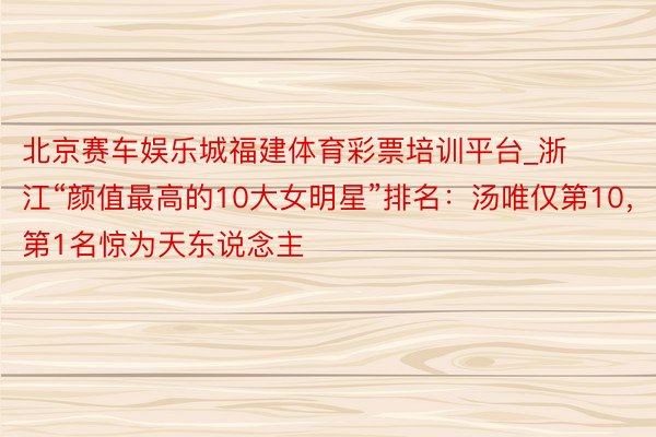 北京赛车娱乐城福建体育彩票培训平台_浙江“颜值最高的10大女明星”排名：汤唯仅第10，第1名惊为天东说念主