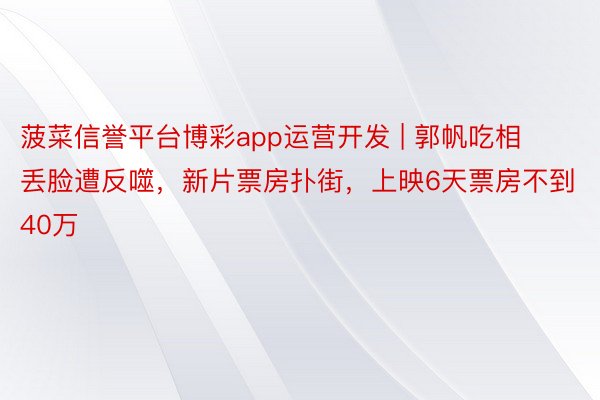 菠菜信誉平台博彩app运营开发 | 郭帆吃相丢脸遭反噬，新片票房扑街，上映6天票房不到40万