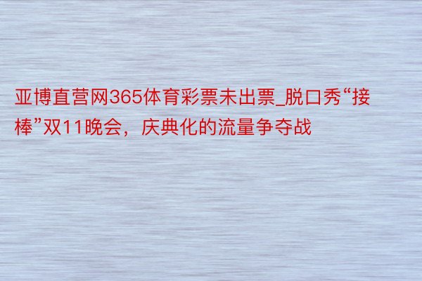 亚博直营网365体育彩票未出票_脱口秀“接棒”双11晚会，庆典化的流量争夺战