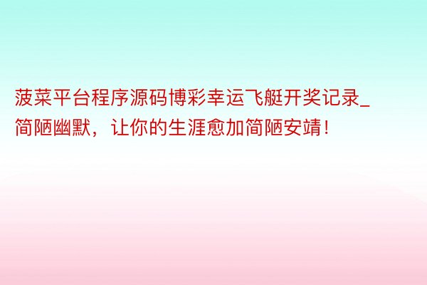 菠菜平台程序源码博彩幸运飞艇开奖记录_简陋幽默，让你的生涯愈加简陋安靖！