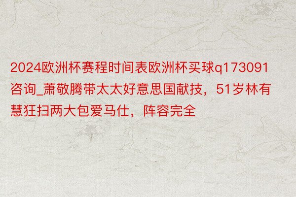 2024欧洲杯赛程时间表欧洲杯买球q173091咨询_萧敬腾带太太好意思国献技，51岁林有慧狂扫两大包爱马仕，阵容完全