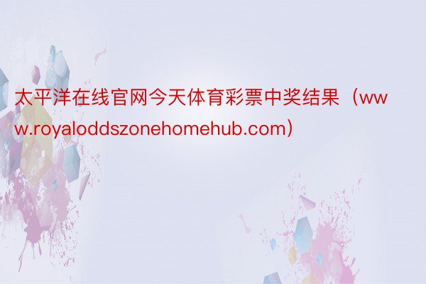 太平洋在线官网今天体育彩票中奖结果（www.royaloddszonehomehub.com）