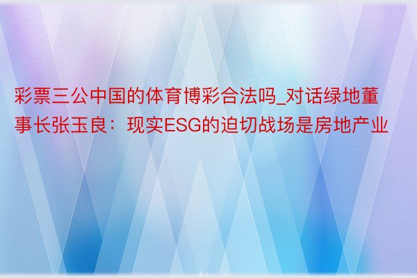 彩票三公中国的体育博彩合法吗_对话绿地董事长张玉良：现实ESG的迫切战场是房地产业