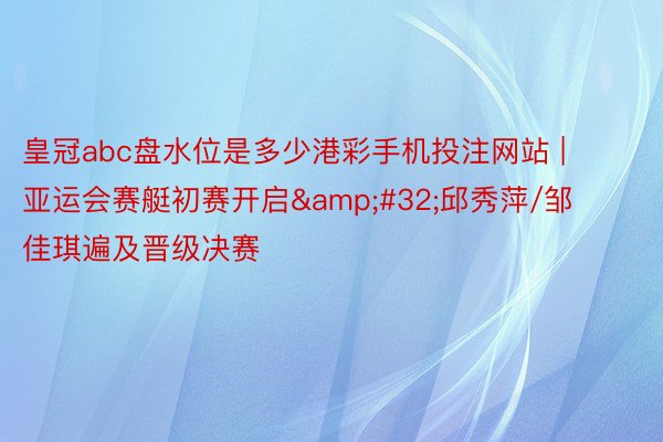 皇冠abc盘水位是多少港彩手机投注网站 | 亚运会赛艇初赛开启&#32;邱秀萍/邹佳琪遍及晋级决赛