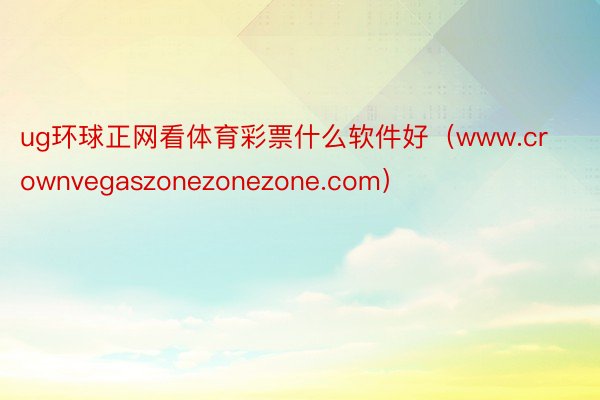 ug环球正网看体育彩票什么软件好（www.crownvegaszonezonezone.com）