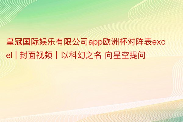 皇冠国际娱乐有限公司app欧洲杯对阵表excel | 封面视频｜以科幻之名 向星空提问