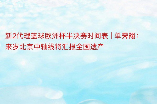 新2代理篮球欧洲杯半决赛时间表 | 单霁翔：来岁北京中轴线将汇报全国遗产