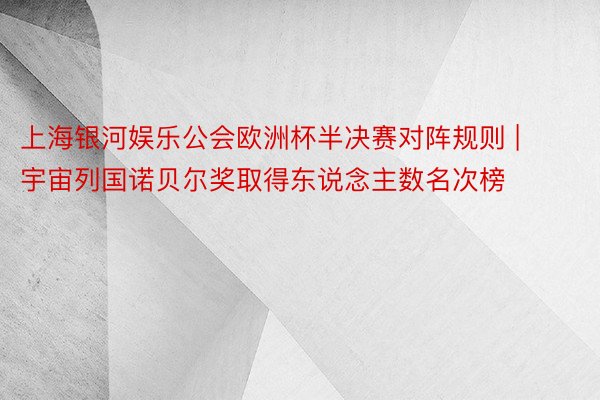 上海银河娱乐公会欧洲杯半决赛对阵规则 | 宇宙列国诺贝尔奖取得东说念主数名次榜