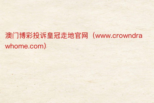 澳门博彩投诉皇冠走地官网（www.crowndrawhome.com）