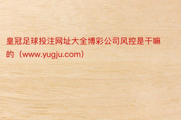 皇冠足球投注网址大全博彩公司风控是干嘛的（www.yugju.com）