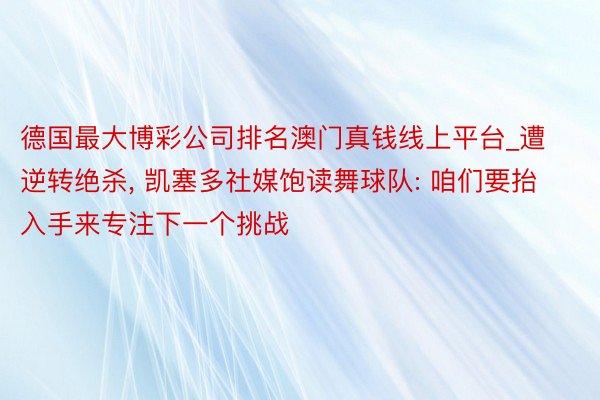 德国最大博彩公司排名澳门真钱线上平台_遭逆转绝杀, 凯塞多社媒饱读舞球队: 咱们要抬入手来专注下一个挑战