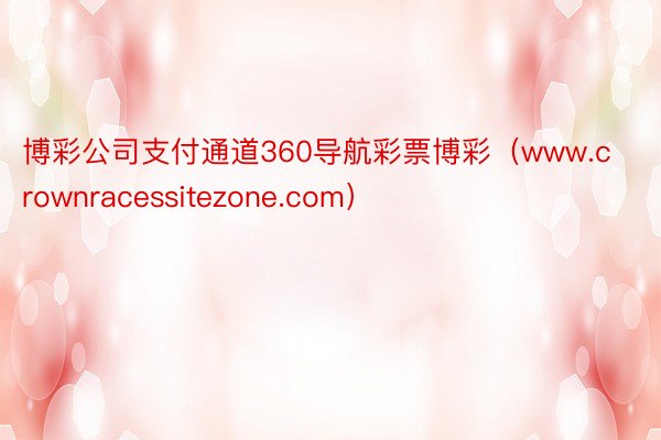 博彩公司支付通道360导航彩票博彩（www.crownracessitezone.com）