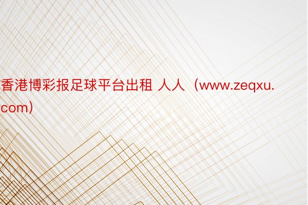 香港博彩报足球平台出租 人人（www.zeqxu.com）