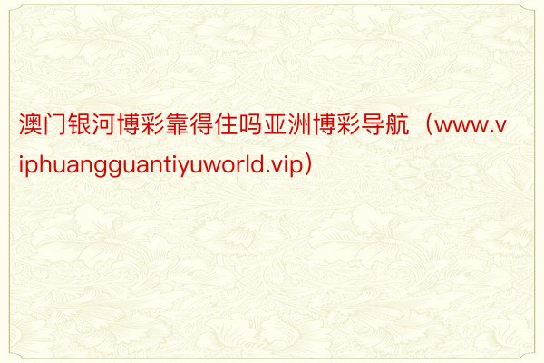 澳门银河博彩靠得住吗亚洲博彩导航（www.viphuangguantiyuworld.vip）