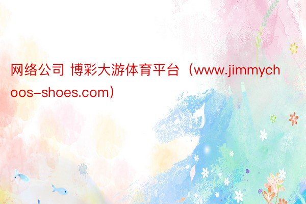 网络公司 博彩大游体育平台（www.jimmychoos-shoes.com）