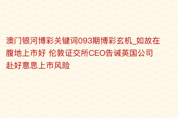 澳门银河博彩关键词093期博彩玄机_如故在腹地上市好 伦敦证交所CEO告诫英国公司赴好意思上市风险