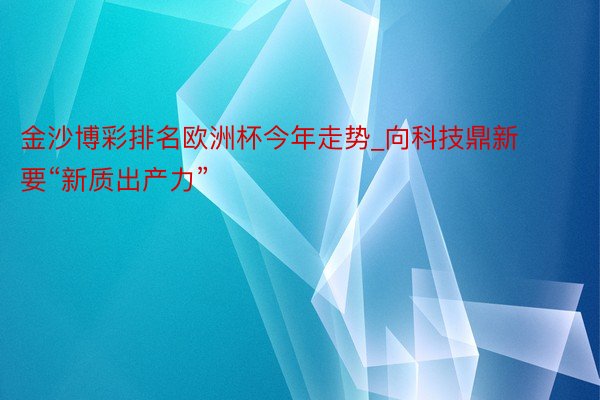 金沙博彩排名欧洲杯今年走势_向科技鼎新要“新质出产力”