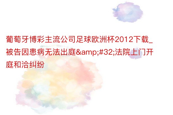 葡萄牙博彩主流公司足球欧洲杯2012下载_被告因患病无法出庭&#32;法院上门开庭和洽纠纷