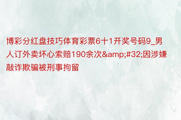 博彩分红盘技巧体育彩票6十1开奖号码9_男人订外卖坏心索赔190余次&#32;因涉嫌敲诈欺骗被刑事拘留